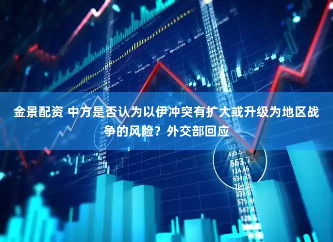 金景配资 中方是否认为以伊冲突有扩大或升级为地区战争的风险？外交部回应