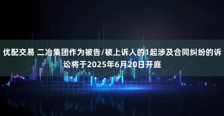 优配交易 二冶集团作为被告/被上诉人的1起涉及合同纠纷的诉讼将于2025年6月20日开庭