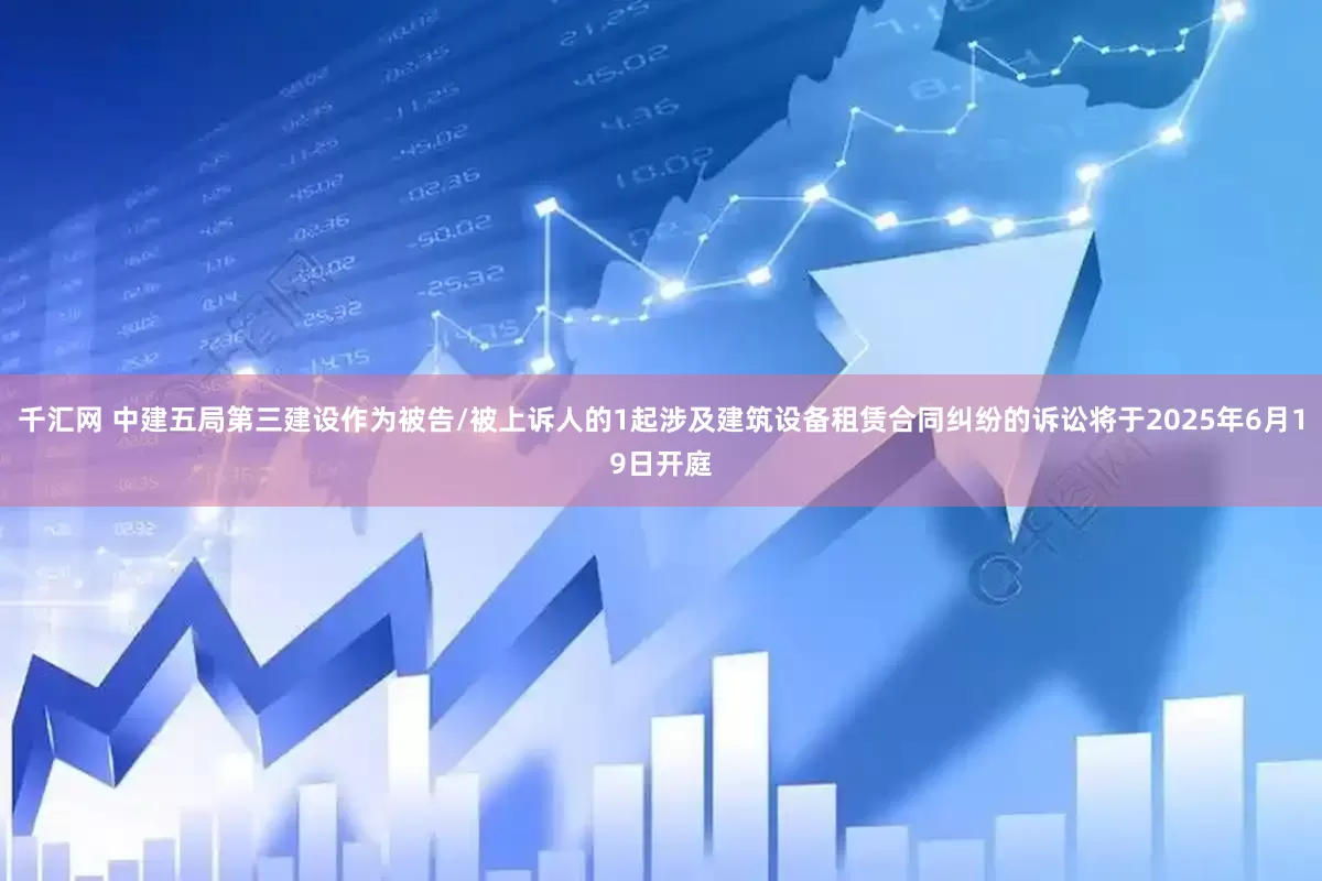 千汇网 中建五局第三建设作为被告/被上诉人的1起涉及建筑设备租赁合同纠纷的诉讼将于2025年6月19日开庭