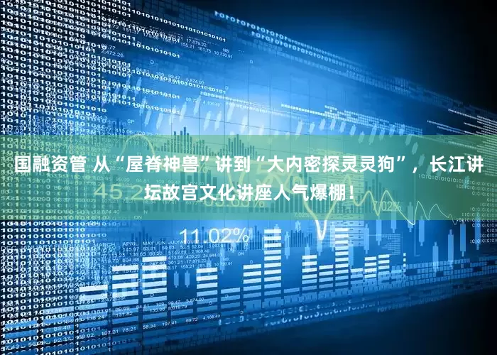 国融资管 从“屋脊神兽”讲到“大内密探灵灵狗”，长江讲坛故宫文化讲座人气爆棚！