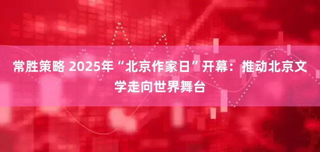 常胜策略 2025年“北京作家日”开幕：推动北京文学走向世界舞台