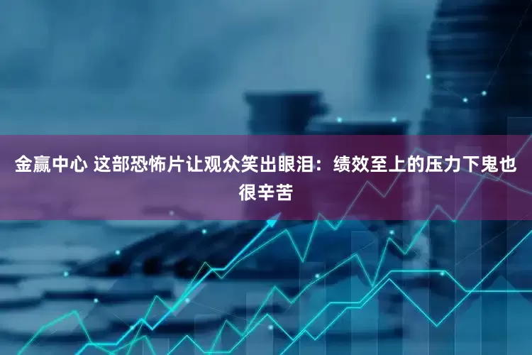 金赢中心 这部恐怖片让观众笑出眼泪：绩效至上的压力下鬼也很辛苦
