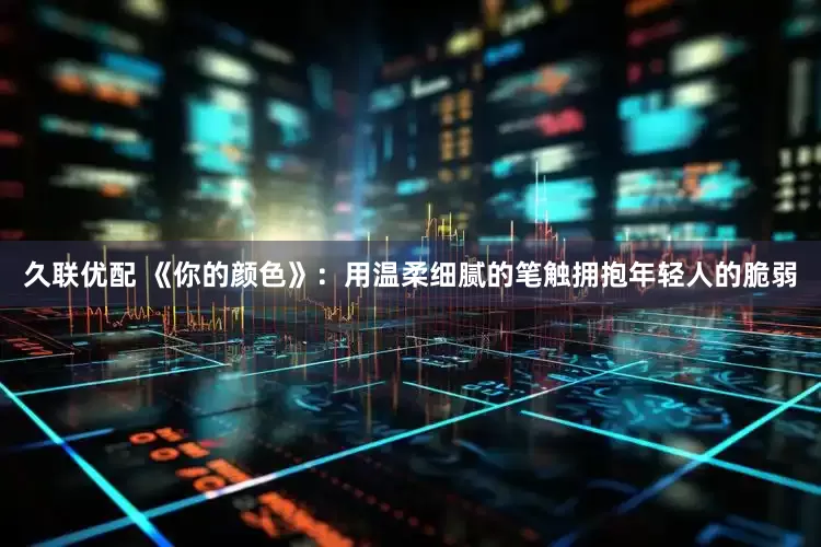 久联优配 《你的颜色》：用温柔细腻的笔触拥抱年轻人的脆弱