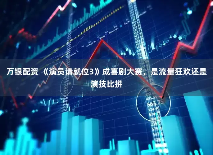 万银配资 《演员请就位3》成喜剧大赛，是流量狂欢还是演技比拼
