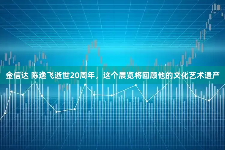 金信达 陈逸飞逝世20周年，这个展览将回顾他的文化艺术遗产