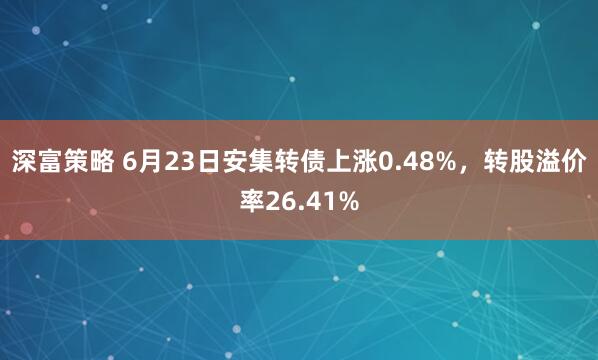 深富策略 6月23日安集转债上涨0.48%，转股溢价率26.41%