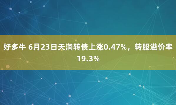 好多牛 6月23日天润转债上涨0.47%，转股溢价率19.3%