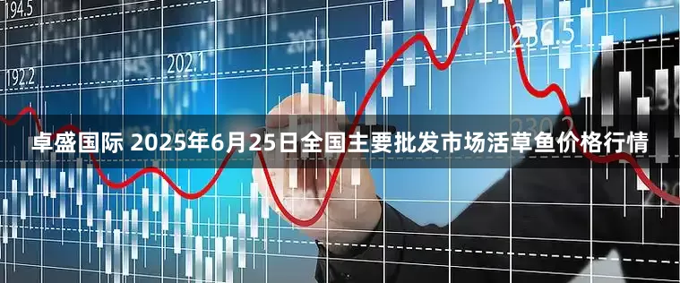 卓盛国际 2025年6月25日全国主要批发市场活草鱼价格行情