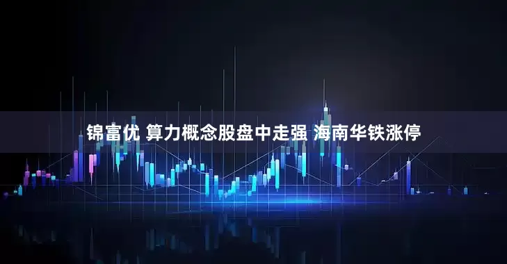 锦富优 算力概念股盘中走强 海南华铁涨停