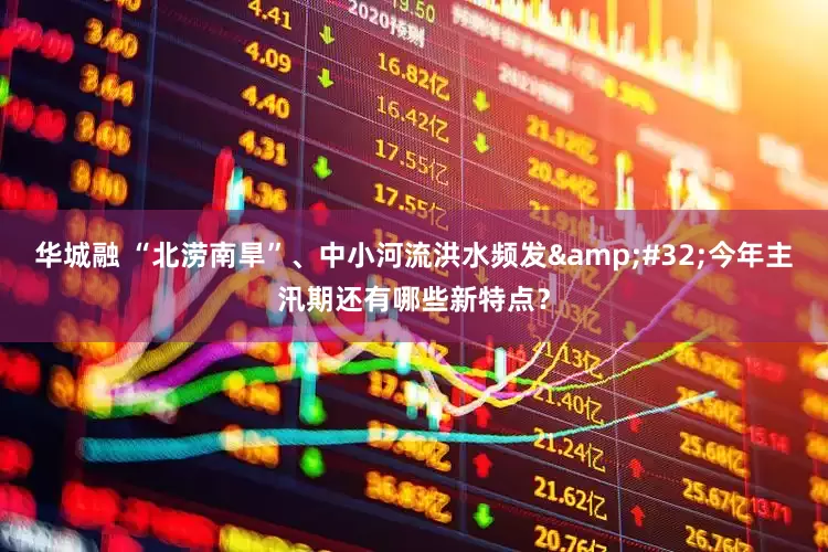华城融 “北涝南旱”、中小河流洪水频发 今年主汛期还有哪些新特点？
