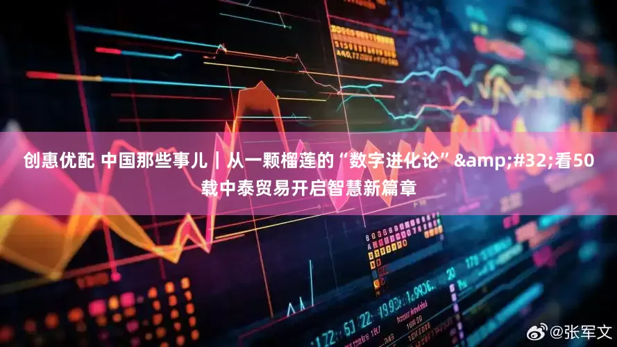 创惠优配 中国那些事儿｜从一颗榴莲的“数字进化论” 看50载中泰贸易开启智慧新篇章
