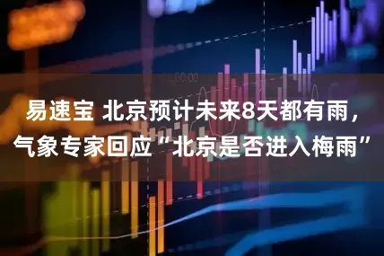 易速宝 北京预计未来8天都有雨，气象专家回应“北京是否进入梅雨”