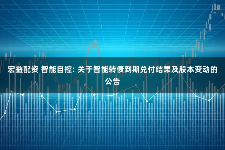 宏益配资 智能自控: 关于智能转债到期兑付结果及股本变动的公告