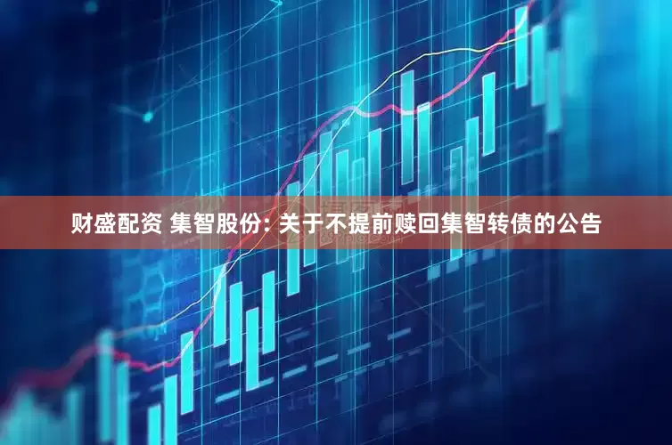 财盛配资 集智股份: 关于不提前赎回集智转债的公告