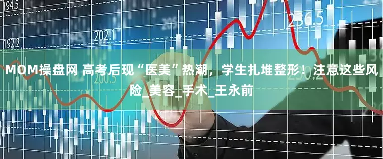 MOM操盘网 高考后现“医美”热潮，学生扎堆整形！注意这些风险_美容_手术_王永前