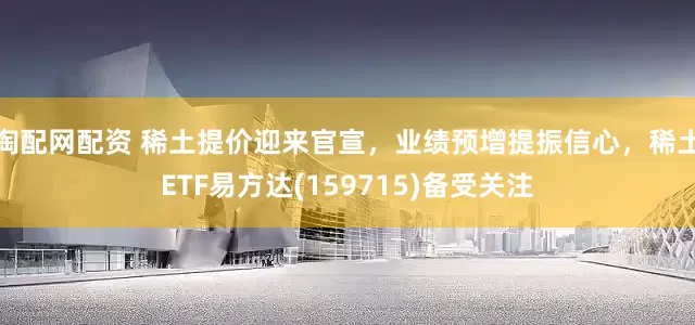 淘配网配资 稀土提价迎来官宣，业绩预增提振信心，稀土ETF易方达(159715)备受关注