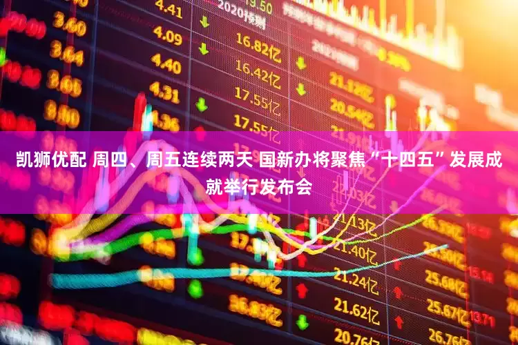 凯狮优配 周四、周五连续两天 国新办将聚焦“十四五”发展成就举行发布会