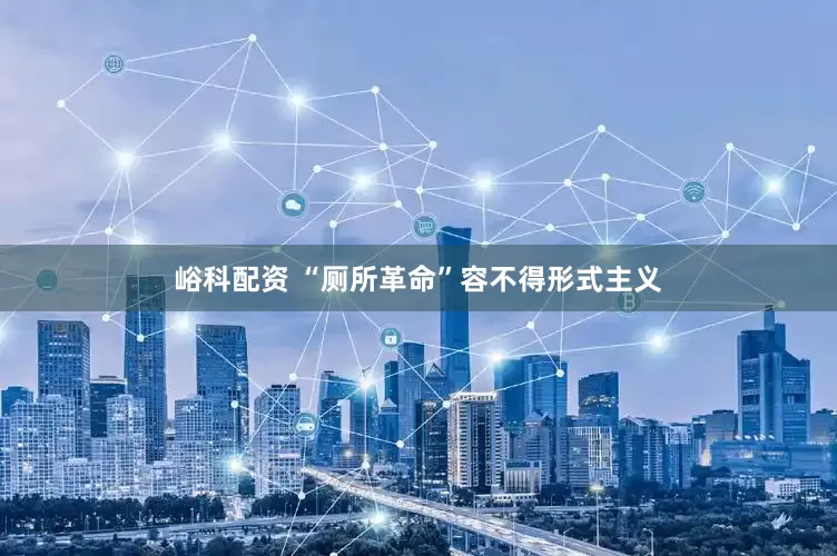 峪科配资 “厕所革命”容不得形式主义
