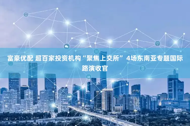 富豪优配 超百家投资机构“聚焦上交所” 4场东南亚专题国际路演收官