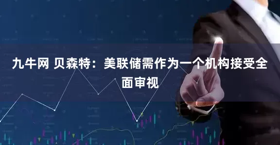 九牛网 贝森特：美联储需作为一个机构接受全面审视