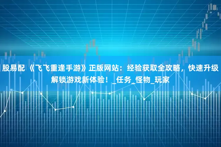 股易配 《飞飞重逢手游》正版网站：经验获取全攻略，快速升级解锁游戏新体验！_任务_怪物_玩家