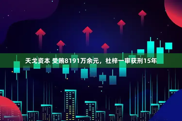 天戈资本 受贿8191万余元，杜梓一审获刑15年