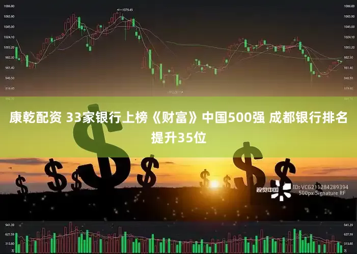 康乾配资 33家银行上榜《财富》中国500强 成都银行排名提升35位
