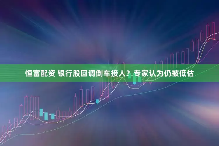 恒富配资 银行股回调倒车接人？专家认为仍被低估
