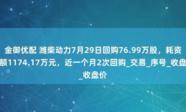 金御优配 潍柴动力7月29日回购76.99万股，耗资金额1174.17万元，近一个月2次回购_交易_序号_收盘价