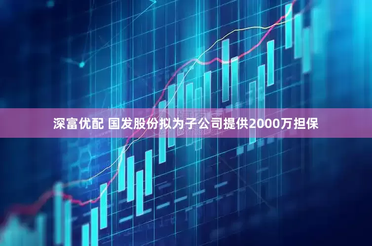 深富优配 国发股份拟为子公司提供2000万担保