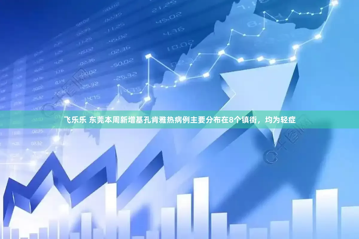 飞乐乐 东莞本周新增基孔肯雅热病例主要分布在8个镇街，均为轻症