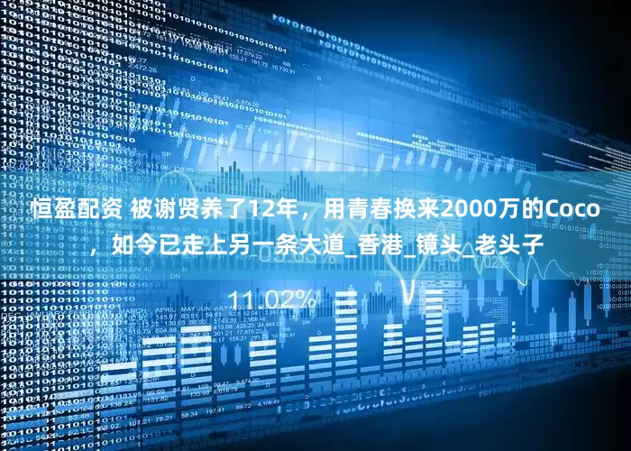 恒盈配资 被谢贤养了12年，用青春换来2000万的Coco，如今已走上另一条大道_香港_镜头_老头子