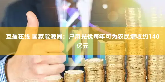 互盈在线 国家能源局：户用光伏每年可为农民增收约140亿元