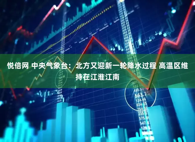 悦倍网 中央气象台：北方又迎新一轮降水过程 高温区维持在江淮江南