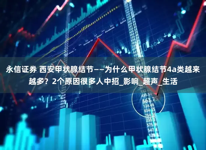 永信证券 西安甲状腺结节——为什么甲状腺结节4a类越来越多？2个原因很多人中招_影响_超声_生活