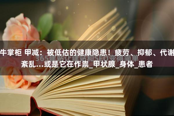牛掌柜 甲减：被低估的健康隐患！疲劳、抑郁、代谢紊乱...或是它在作祟_甲状腺_身体_患者