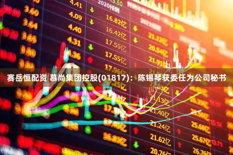 赛岳恒配资 慕尚集团控股(01817)：陈锡琴获委任为公司秘书
