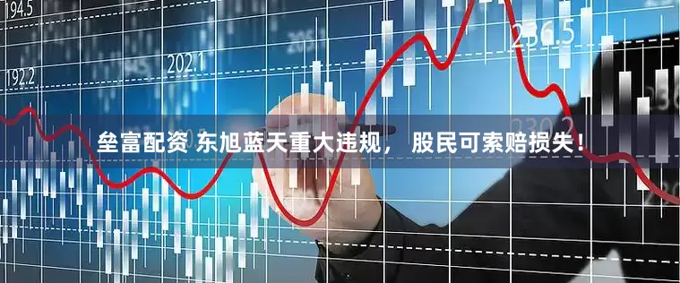 垒富配资 东旭蓝天重大违规， 股民可索赔损失！