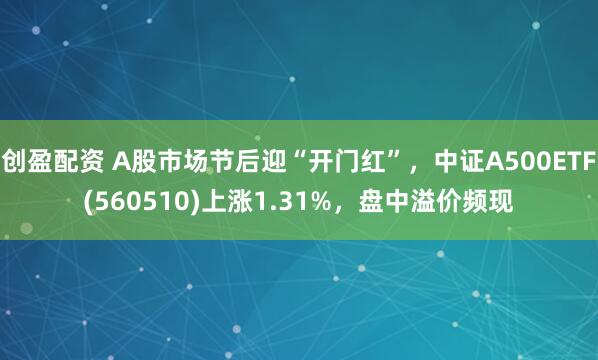 创盈配资 A股市场节后迎“开门红”，中证A500ETF(560510)上涨1.31%，盘中溢价频现