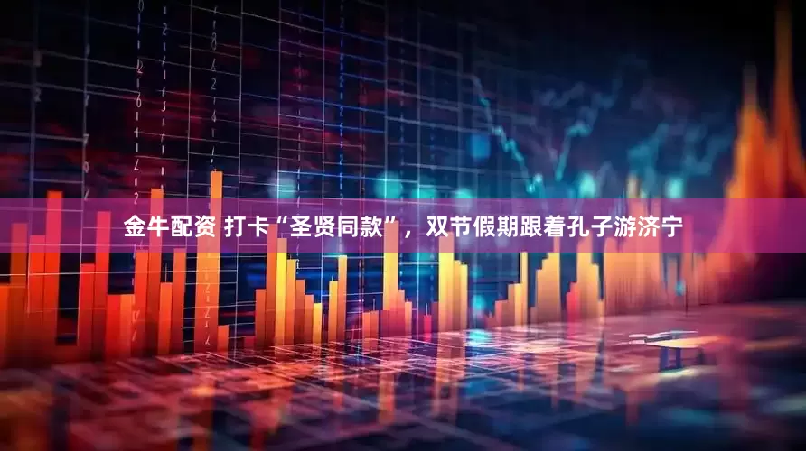 金牛配资 打卡“圣贤同款”，双节假期跟着孔子游济宁