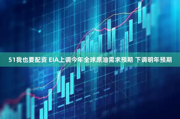 51我也要配资 EIA上调今年全球原油需求预期 下调明年预期