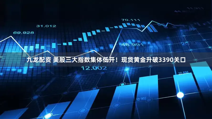 九龙配资 美股三大指数集体低开！现货黄金升破3390关口