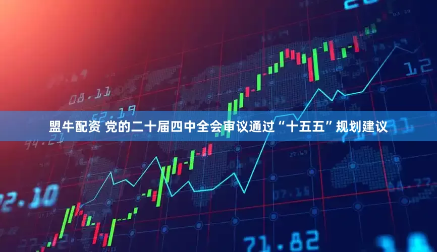 盟牛配资 党的二十届四中全会审议通过“十五五”规划建议