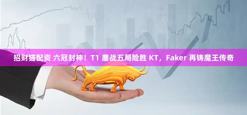 招财猫配资 六冠封神！T1 鏖战五局险胜 KT，Faker 再铸魔王传奇