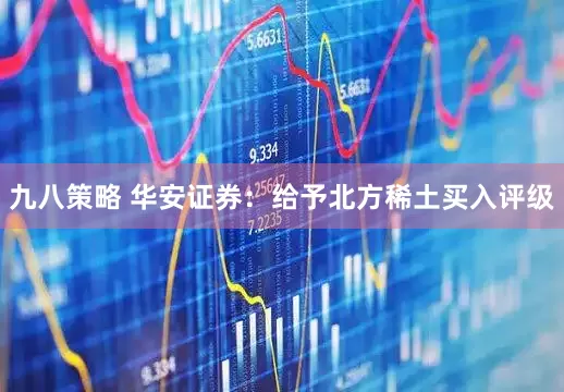 九八策略 华安证券：给予北方稀土买入评级