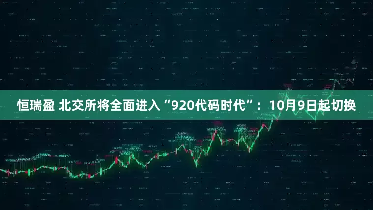 恒瑞盈 北交所将全面进入“920代码时代”：10月9日起切换