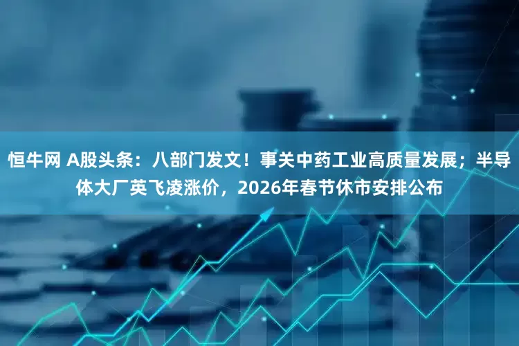 恒牛网 A股头条：八部门发文！事关中药工业高质量发展；半导体大厂英飞凌涨价，2026年春节休市安排公布