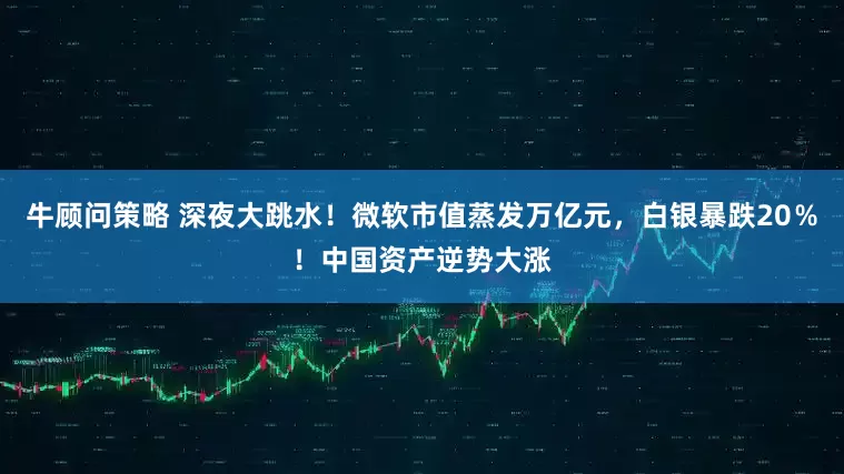 牛顾问策略 深夜大跳水！微软市值蒸发万亿元，白银暴跌20％！中国资产逆势大涨