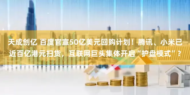 天成创亿 百度官宣50亿美元回购计划！腾讯、小米已近百亿港元扫货，互联网巨头集体开启“护盘模式”？