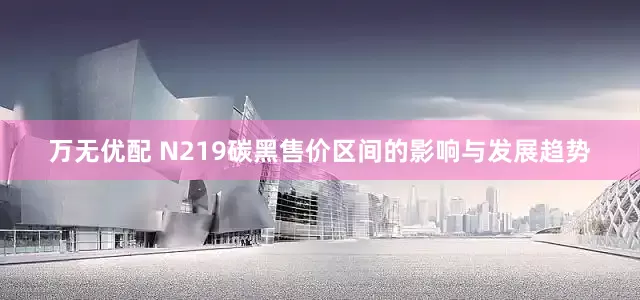 万无优配 N219碳黑售价区间的影响与发展趋势